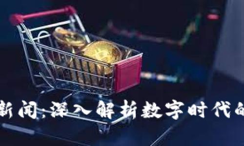 区块链数据新闻:深入解析数字时代的透明与可信