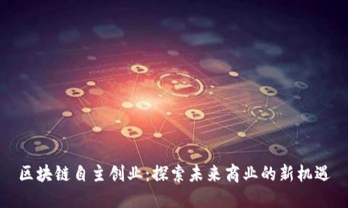 区块链自主创业:探索未来商业的新机遇