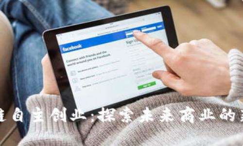 区块链自主创业:探索未来商业的新机遇
