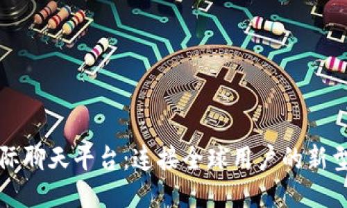 区块链国际聊天平台:连接全球用户的新型社交媒介