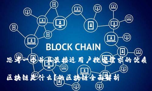 思考一个并且最接近用户搜索需求的优质
区块链是什么?的区块链全面解析