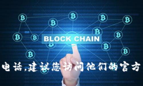 请注意： 我无法提供具体公司的客服电话信息，包括 tokenim。如果您需要 tokenim 的客服电话，建议您访问他们的官方网站或查看相关的服务条款与联系信息。如果您有其他问题或者需要了解其他内容，欢迎提出。