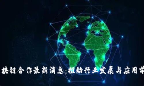 iaoti区块链合作最新消息:推动行业发展与应用前景分析
