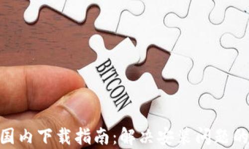 
Tokenim国内下载指南：解决安装问题的有效方法
