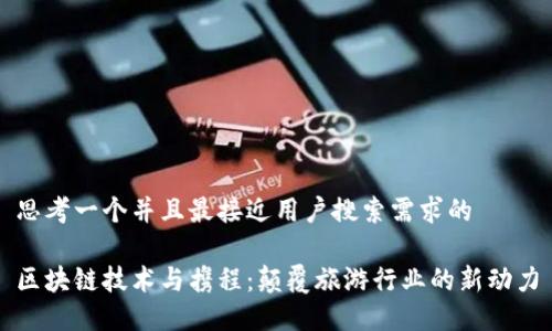 思考一个并且最接近用户搜索需求的

区块链技术与携程：颠覆旅游行业的新动力