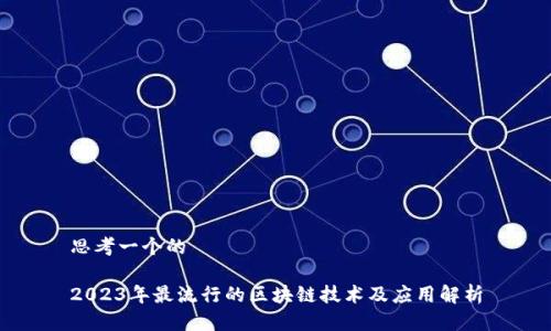 思考一个的
2023年最流行的区块链技术及应用解析