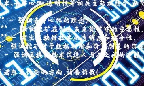 区块链挖矿的口号通常与技术、去中心化、透明性等相关主题相结合。以下是一些可能的口号或标语：

1. **“为去中心化而挖掘”** - 强调去中心化的理念。
2. **“挖矿，发掘未来价值”** - 强调挖矿在创造未来价值中的重要性。
3. **“区块链：信任的基础”** - 突出区块链技术的透明度和安全性。
4. **“让数据产生价值”** - 强调挖矿对于数据利用和价值创造的作用。
5. **“挖矿，连接你我他”** - 强调区块链技术促进人与人之间的连接。

如果你有特定的内容需求或者想要讨论的方向，请告诉我！