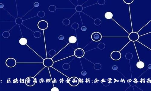 : 区块链资质办理条件全面解析：企业需知的必备指南