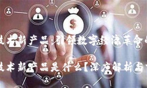 区块链新技术新产品:引领数字经济革命的未来趋势
区块链新技术新产品是什么?深度解析与前景展望