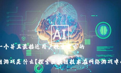 思考一个并且最接近用户搜索需求的
区块链游戏是什么?探索区块链技术在网络游戏中的应用