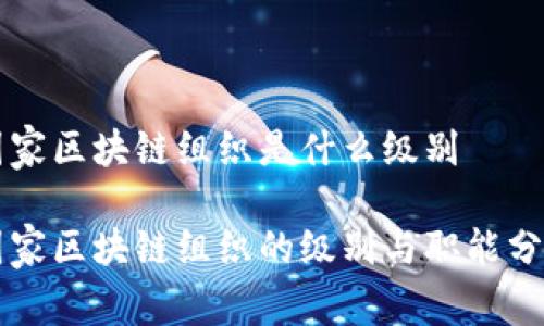国家区块链组织是什么级别
国家区块链组织的级别与职能分析