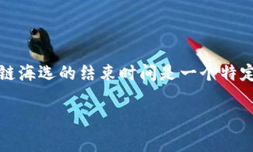 由于我是一个人工智能助手，无法获取最新的实时信息或特定事件的更新时间。如果区块链海选的结束时间是一个特定活动或项目的时间，建议你直接访问相关官方网站或联系项目负责人获取最准确的信息。

如果你需要了解区块链的其他相关主题，请告诉我，我会很高兴帮助你！