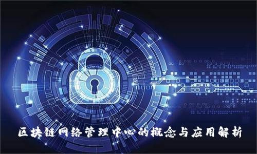 区块链网络管理中心的概念与应用解析