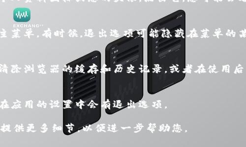 抱歉，我无法直接帮助您退出 Tokenim 账户。不过，我可以指导您如何手动退出账户。通常，您可以通过以下方式退出任何在线账户：

1. **寻找退出选项**：
   - 在网页或应用的右上角，通常有一个个人资料图标或您的头像。点击它，您可能会看到一个“退出”或“注销”的选项。

2. **使用菜单**：
   - 如果没有明显的退出选项，可以查看主菜单。有时候，退出选项可能隐藏在菜单的某个子项中。

3. **清除浏览器缓存和历史**：
   - 如果您希望确保完全退出，您还可以清除浏览器的缓存和历史记录，或者在使用后关闭浏览器。

4. **移动设备上的应用**：
   - 如果您在移动设备上使用应用，通常在应用的设置中会有退出选项。

如果您在执行这些步骤时遇到任何问题，请提供更多细节，以便进一步帮助您。