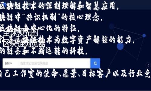 区块链的工作室名称可以根据其定位、服务和文化进行选择。以下是一些可能的名称以及相应的解释：

1. **链智工作室**：强调对区块链技术的深刻理解和智慧应用。
2. **共识科技**：体现了区块链中“共识机制”的核心理念。
3. **去中心工作室**：突出区块链去中心化的特征。
4. **数字钥匙工作室**：象征着区块链技术为数字资产解锁的能力。
5. **链轮科技**：到区块链的链条和不断运转的科技。

选择一个名称时，可以考虑自己工作室的使命、愿景、目标客户以及行业竞争情况。