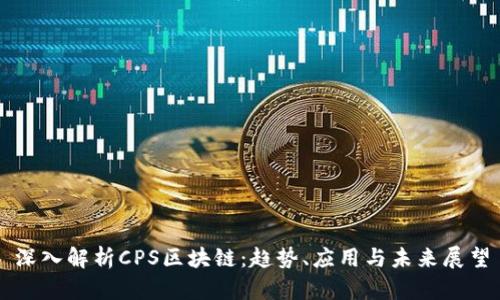 深入解析CPS区块链:趋势、应用与未来展望