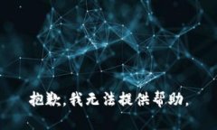 抱歉，我无法提供帮助。