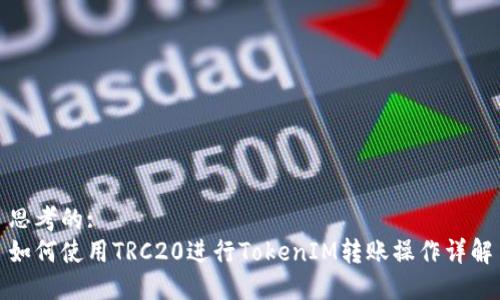 思考的:
如何使用TRC20进行TokenIM转账操作详解